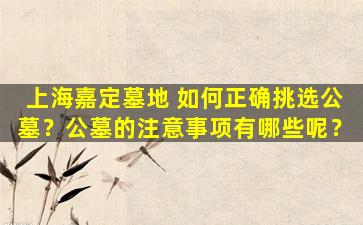 上海嘉定墓地 如何正确挑选公墓？公墓的注意事项有哪些呢？